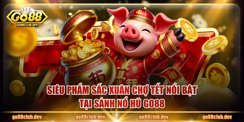 Siêu phẩm Sắc Xuân Chợ Tết nổi bật tại sảnh nổ hũ GO88